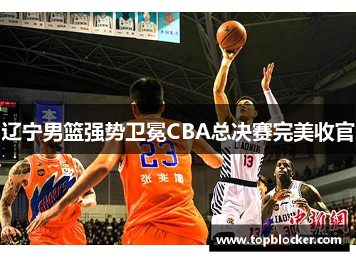 辽宁男篮强势卫冕CBA总决赛完美收官