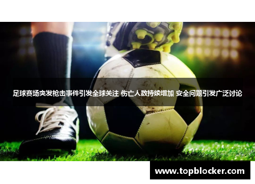 足球赛场突发枪击事件引发全球关注 伤亡人数持续增加 安全问题引发广泛讨论
