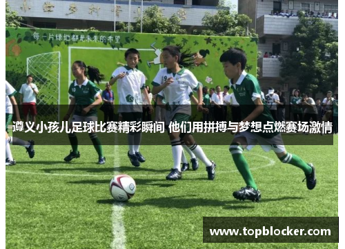 遵义小孩儿足球比赛精彩瞬间 他们用拼搏与梦想点燃赛场激情