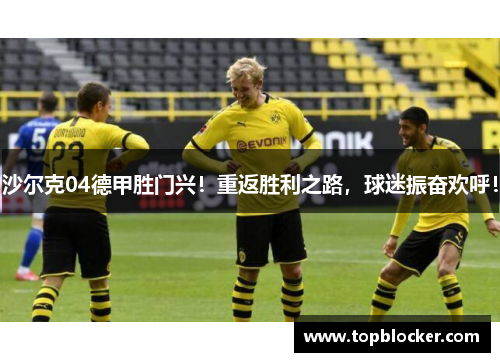 沙尔克04德甲胜门兴！重返胜利之路，球迷振奋欢呼！