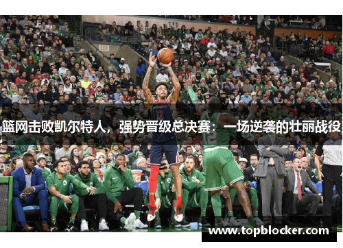 篮网击败凯尔特人，强势晋级总决赛：一场逆袭的壮丽战役