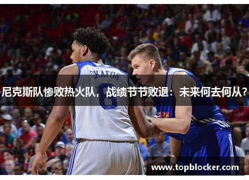 尼克斯队惨败热火队，战绩节节败退：未来何去何从？