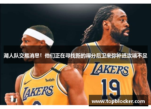 湖人队交易消息！他们正在寻找新的得分后卫来弥补进攻端不足