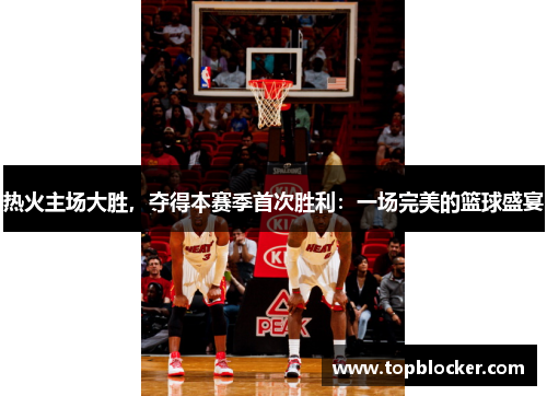 热火主场大胜，夺得本赛季首次胜利：一场完美的篮球盛宴