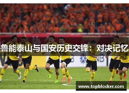 鲁能泰山与国安历史交锋：对决记忆