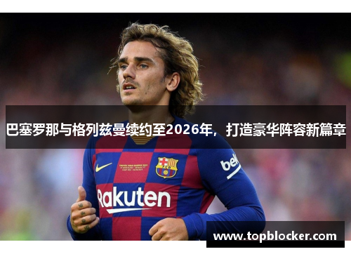 巴塞罗那与格列兹曼续约至2026年，打造豪华阵容新篇章
