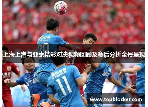 上海上港与亚泰精彩对决视频回顾及赛后分析全景呈现