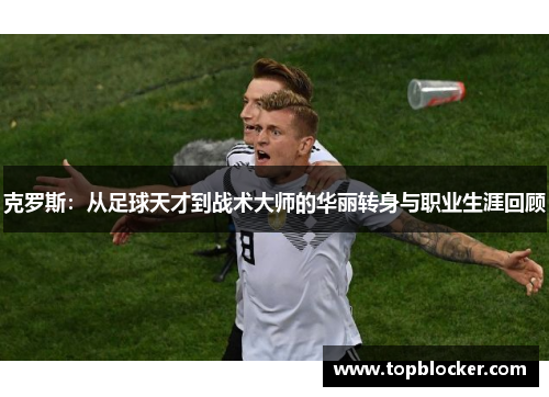 克罗斯：从足球天才到战术大师的华丽转身与职业生涯回顾