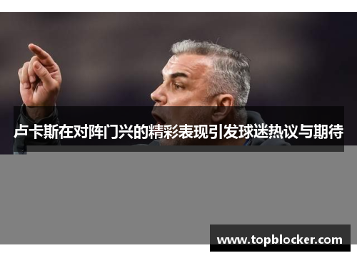 卢卡斯在对阵门兴的精彩表现引发球迷热议与期待
