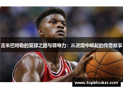 吉米巴特勒的篮球之路与领导力：从逆境中崛起的传奇故事