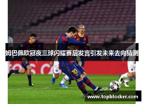 姆巴佩欧冠夜三球闪耀赛后发言引发未来去向猜测