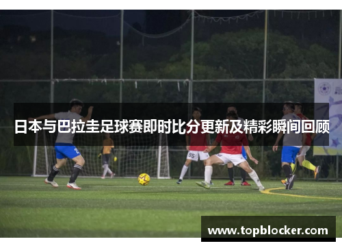 日本与巴拉圭足球赛即时比分更新及精彩瞬间回顾