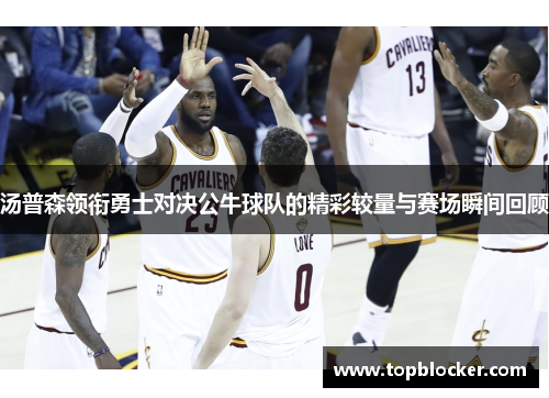 汤普森领衔勇士对决公牛球队的精彩较量与赛场瞬间回顾