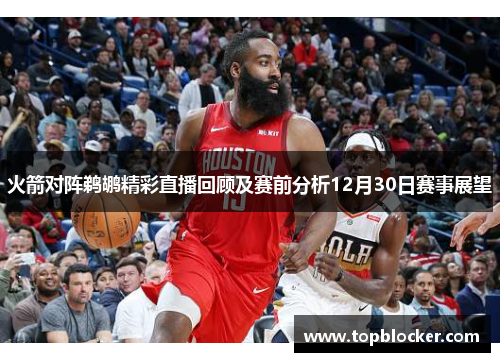 火箭对阵鹈鹕精彩直播回顾及赛前分析12月30日赛事展望