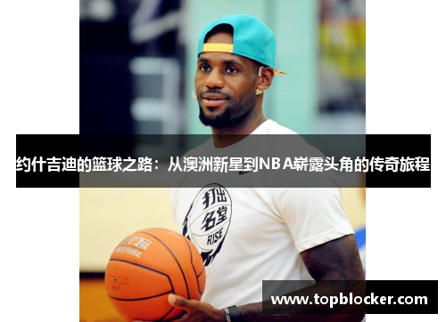 约什吉迪的篮球之路：从澳洲新星到NBA崭露头角的传奇旅程
