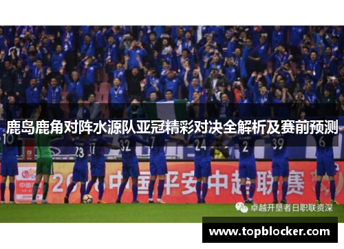 鹿岛鹿角对阵水源队亚冠精彩对决全解析及赛前预测