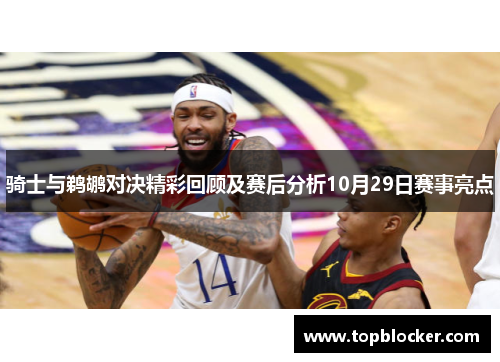 骑士与鹈鹕对决精彩回顾及赛后分析10月29日赛事亮点