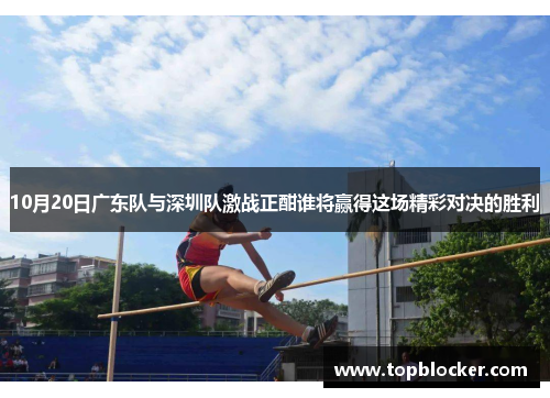 10月20日广东队与深圳队激战正酣谁将赢得这场精彩对决的胜利