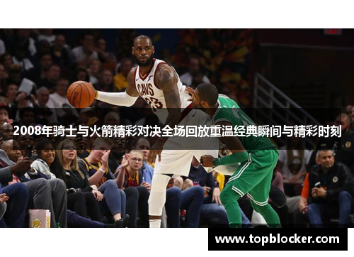 2008年骑士与火箭精彩对决全场回放重温经典瞬间与精彩时刻