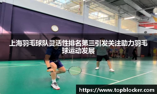 上海羽毛球队灵活性排名第三引发关注助力羽毛球运动发展