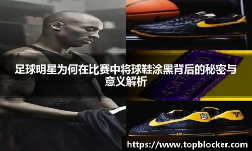 足球明星为何在比赛中将球鞋涂黑背后的秘密与意义解析