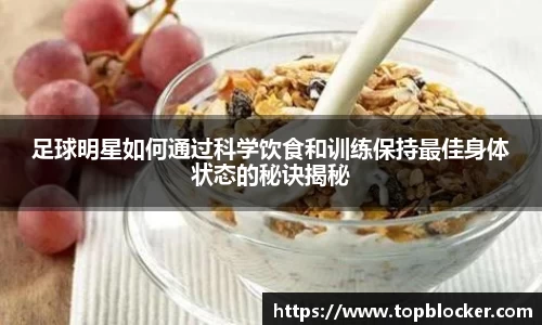 足球明星如何通过科学饮食和训练保持最佳身体状态的秘诀揭秘